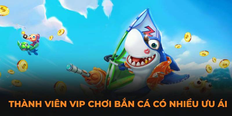 Thành viên VIP chơi bắn cá có nhiều ưu ái